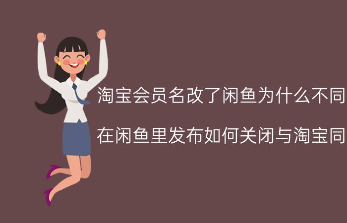 淘宝会员名改了闲鱼为什么不同步 在闲鱼里发布如何关闭与淘宝同步？